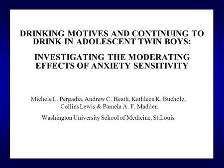 DRINKING MOTIVES AND CONTINUING TO DRINK IN ADOLESCENT TWIN BOYS: INVESTIGATING THE MODERATING EFFECTS OF ANXIETY SENSITIVITY Michele L. Pergadia, Andrew.