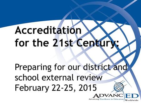 Accreditation for the 21st Century: Preparing for our district and school external review February 22-25, 2015 Handouts needed: PowerPoint handout Five.