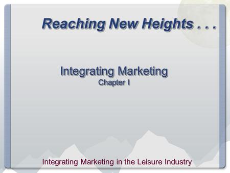 Reaching New Heights... Integrating Marketing Chapter I Integrating Marketing in the Leisure Industry.