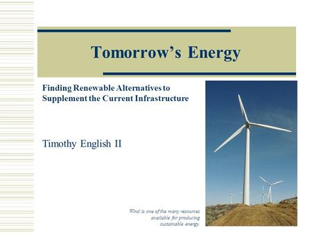 Tomorrow’s Energy Finding Renewable Alternatives to Supplement the Current Infrastructure Wind is one of the many resources available for producing sustainable.