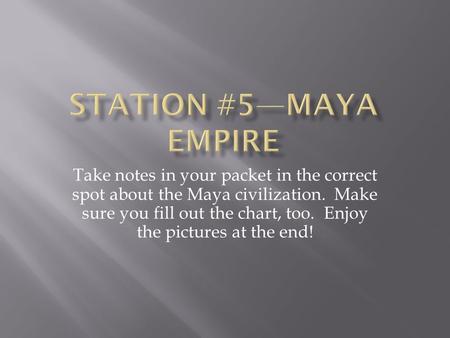 Take notes in your packet in the correct spot about the Maya civilization. Make sure you fill out the chart, too. Enjoy the pictures at the end!