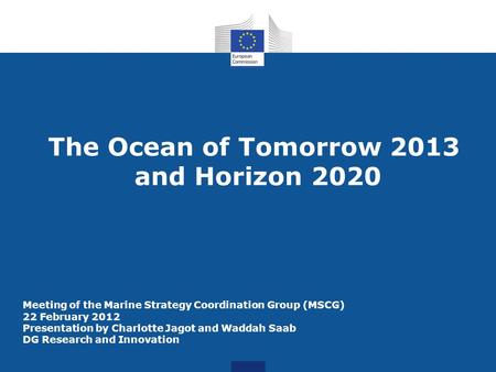 The Ocean of Tomorrow 2013 and Horizon 2020 Meeting of the Marine Strategy Coordination Group (MSCG) 22 February 2012 Presentation by Charlotte Jagot and.