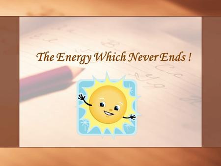 The Energy Which Never Ends !. How can we contribute to making a better tomorrow?