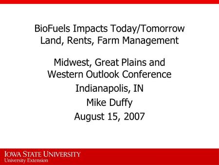 BioFuels Impacts Today/Tomorrow Land, Rents, Farm Management Midwest, Great Plains and Western Outlook Conference Indianapolis, IN Mike Duffy August 15,