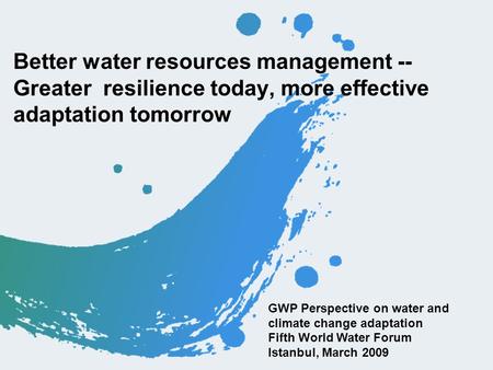 Better water resources management -- Greater resilience today, more effective adaptation tomorrow GWP Perspective on water and climate change adaptation.