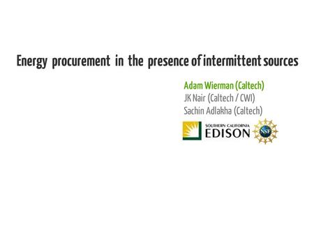 Energy procurement in the presence of intermittent sources Adam Wierman (Caltech) JK Nair (Caltech / CWI) Sachin Adlakha (Caltech)