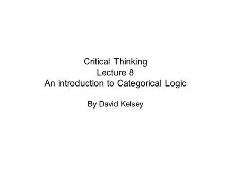 Critical Thinking Lecture 8 An introduction to Categorical Logic By David Kelsey.