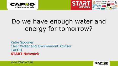 Www.cafod.org.uk Do we have enough water and energy for tomorrow? Katie Spooner Chief Water and Environment Adviser CAFOD START Network.