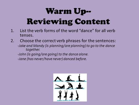 Warm Up-- Reviewing Content 1.List the verb forms of the word “dance” for all verb tenses. 2.Choose the correct verb phrases for the sentences: -Jake and.