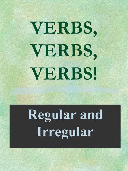 VERBS, VERBS, VERBS! Regular and Irregular. Verbs are classified by the way their past tenses are formed. §A REGULAR VERB forms the past tense by adding.