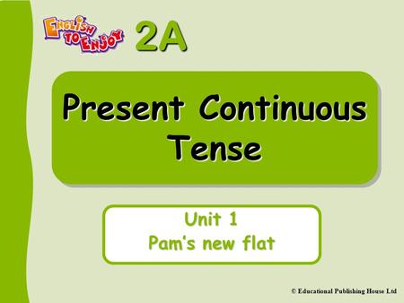 2A © Educational Publishing House Ltd Present Continuous Tense Unit 1 Pam’s new flat.