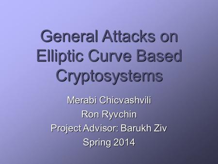 General Attacks on Elliptic Curve Based Cryptosystems Merabi Chicvashvili Ron Ryvchin Project Advisor: Barukh Ziv Spring 2014.