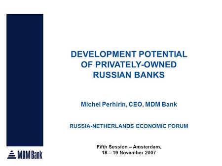 DEVELOPMENT POTENTIAL OF PRIVATELY-OWNED RUSSIAN BANKS Michel Perhirin, CEO, MDM Bank RUSSIA-NETHERLANDS ECONOMIC FORUM Fifth Session – Amsterdam, 18 –