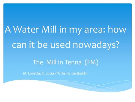 A Water Mill in my area: how can it be used nowadays? The Mill in Tenna (FM) M. Loretta, R. Lucia 4°A Ita «G. Garibaldi»