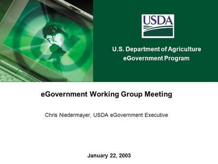 U.S. Department of Agriculture eGovernment Program January 22, 2003 eGovernment Working Group Meeting Chris Niedermayer, USDA eGovernment Executive.