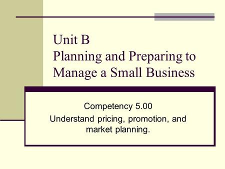 Unit B Planning and Preparing to Manage a Small Business Competency 5.00 Understand pricing, promotion, and market planning.