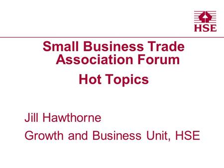 Small Business Trade Association Forum Hot Topics Jill Hawthorne Growth and Business Unit, HSE.