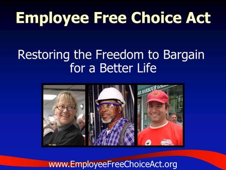 Employee Free Choice Act Restoring the Freedom to Bargain for a Better Life www.EmployeeFreeChoiceAct.org.