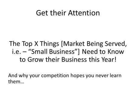 Get their Attention The Top X Things [Market Being Served, i.e. – “Small Business”] Need to Know to Grow their Business this Year! And why your competition.