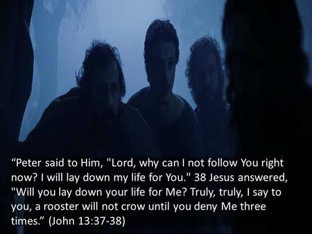 “Peter said to Him, Lord, why can I not follow You right now? I will lay down my life for You. 38 Jesus answered, Will you lay down your life for Me?