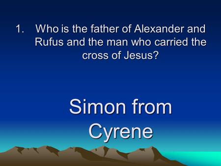 1.Who is the father of Alexander and Rufus and the man who carried the cross of Jesus? Simon from Cyrene.