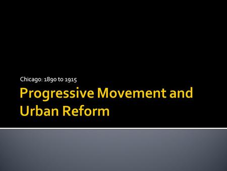 Chicago: 1890 to 1915.  Between 1890 and 1915, the Progressive movement hit America, seeking reform in both national and local politics.  America was.