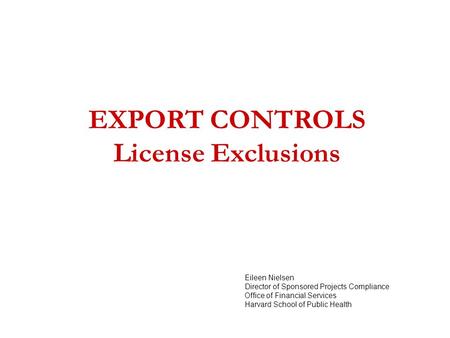 EXPORT CONTROLS License Exclusions Eileen Nielsen Director of Sponsored Projects Compliance Office of Financial Services Harvard School of Public Health.