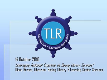 14 October 2010 Leveraging Technical Expertise via Boeing Library Services* Diane Brenes, Librarian, Boeing Library & Learning Center Services.