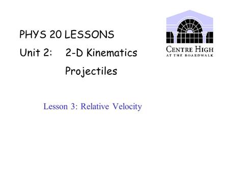 PHYS 20 LESSONS Unit 2: 2-D Kinematics Projectiles Lesson 3: Relative Velocity.