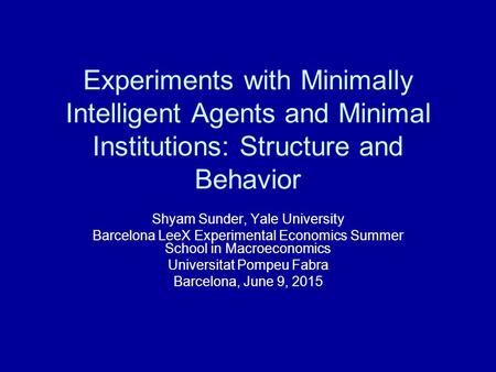 Experiments with Minimally Intelligent Agents and Minimal Institutions: Structure and Behavior Shyam Sunder, Yale University Barcelona LeeX Experimental.