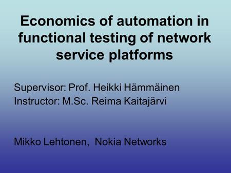 Economics of automation in functional testing of network service platforms Supervisor: Prof. Heikki Hämmäinen Instructor: M.Sc. Reima Kaitajärvi Mikko.