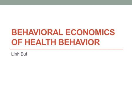 BEHAVIORAL ECONOMICS OF HEALTH BEHAVIOR Linh Bui.