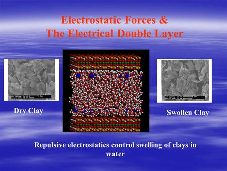 Electrostatic Forces & The Electrical Double Layer Repulsive electrostatics control swelling of clays in water Dry Clay Swollen Clay.