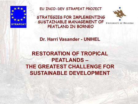 Dr. Harri Vasander - UNIHEL RESTORATION OF TROPICAL PEATLANDS – THE GREATEST CHALLENGE FOR SUSTAINABLE DEVELOPMENT EU INCO-DEV STRAPEAT PROJECT STRATEGIES.