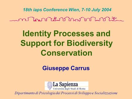 Identity Processes and Support for Biodiversity Conservation Giuseppe Carrus 18th iaps Conference Wien, 7-10 July 2004 Dipartimento di Psicologia dei Processi.