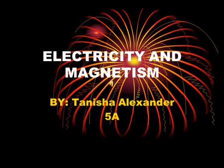 ELECTRICITY AND MAGNETISM BY: Tanisha Alexander 5A.