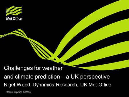 © Crown copyright Met Office Challenges for weather and climate prediction – a UK perspective Nigel Wood, Dynamics Research, UK Met Office.