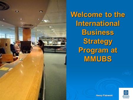 Henry Palowski Slides No.1 Welcome to the International Business Strategy Program at MMUBS.