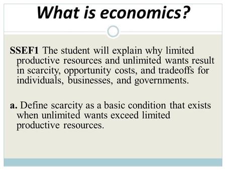 What is economics? SSEF1 The student will explain why limited productive resources and unlimited wants result in scarcity, opportunity costs, and tradeoffs.