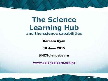 © 2015 The University of Waikato | www.sciencelearn.org.nzwww.sciencelearn.org.nz The Science Learning Hub and the science capabilities Barbara Ryan 10.