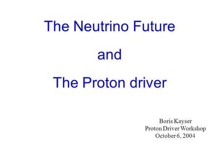 The Neutrino Future and The Proton driver Boris Kayser Proton Driver Workshop October 6, 2004.