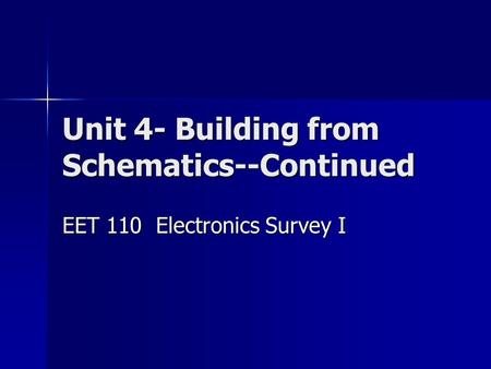 Unit 4- Building from Schematics--Continued EET 110 Electronics Survey I.