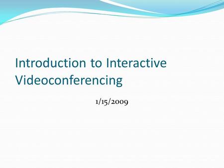 Introduction to Interactive Videoconferencing 1/15/2009.