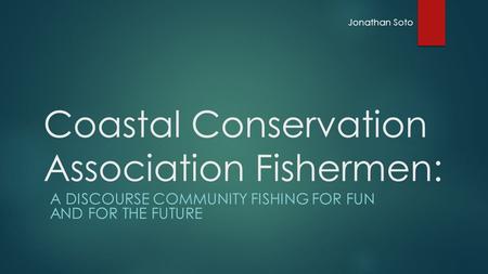 A DISCOURSE COMMUNITY FISHING FOR FUN AND FOR THE FUTURE Coastal Conservation Association Fishermen: Jonathan Soto.