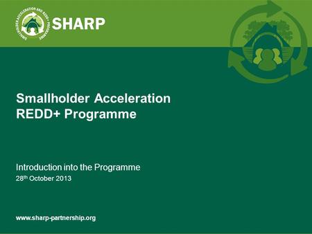 Www.sharp-partnership.org Introduction into the Programme 28 th October 2013 Smallholder Acceleration REDD+ Programme.