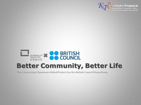 Better Community, Better Life The Connecting Classroom Global Project by the British Council Hong Kong 香港浸會大學知識轉移處 Knowledge Transfer Office Hong Kong.