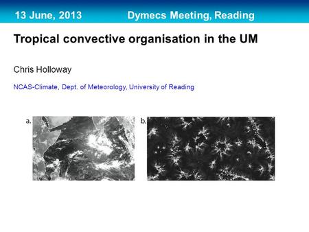 13 June, 2013 Dymecs Meeting, Reading Tropical convective organisation in the UM Chris Holloway NCAS-Climate, Dept. of Meteorology, University of Reading.