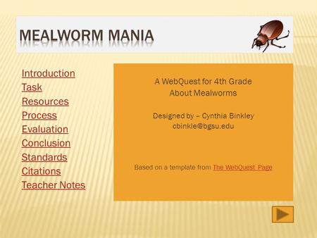 Introduction Task Resources Process Evaluation Conclusion Standards Citations Teacher Notes A WebQuest for 4th Grade About Mealworms Designed by – Cynthia.