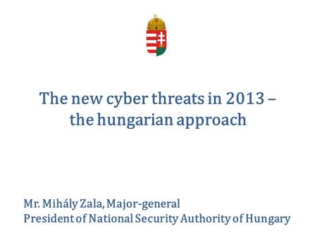 The new cyber threats in 2013 – the hungarian approach Mr. Mihály Zala, Major-general President of National Security Authority of Hungary.