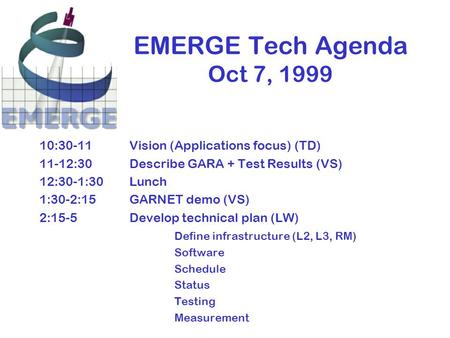 EMERGE Tech Agenda Oct 7, 1999 10:30-11Vision (Applications focus) (TD) 11-12:30Describe GARA + Test Results (VS) 12:30-1:30Lunch 1:30-2:15GARNET demo.